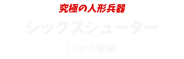 究極の人形兵器
					シックスシューター
					（３から登場）