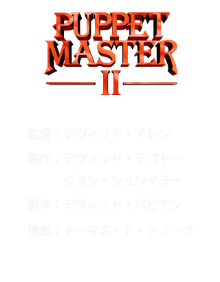 パペット・マスター２
				監督：デヴィッド・アレン
				製作：デヴィッド・デコトー、ジョン・シュワイラー
				脚本：デヴィッド・パビアン
				撮影：トーマス・Ｆ・ドノーヴ