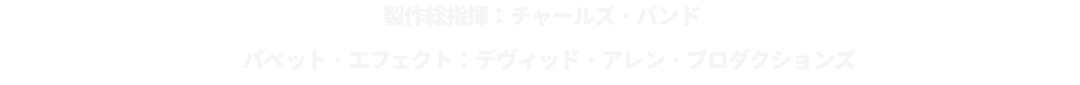 製作総指揮：チャールズ・バンド
			パペット・エフェクト：デヴィッド・アレン・プロダクションズ